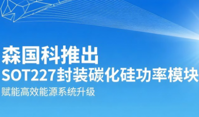 森国科推出SOT227封装碳化硅功率模块，赋能高效能源系统升级